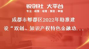 成都市郫都區(qū)2022年助推建設(shè)“雙創(chuàng)、知識產(chǎn)權(quán)特色金融功能區(qū)”獎勵政策申報申報時間獎補政策