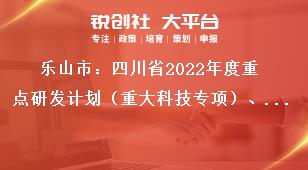 樂山市：四川省2022年度重點研發計劃（重大科技專項）、科技創新基地（平臺）和人才計劃項目的申報要求獎補政策