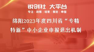 綿陽2023年度四川省“專精特新”中小企業申報退出機制獎補政策